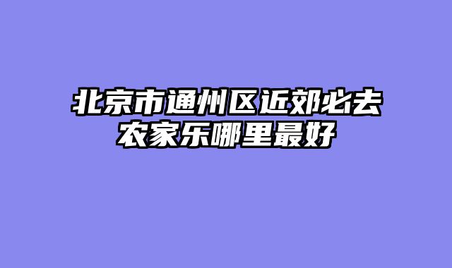 北京市通州区近郊必去农家乐哪里最好