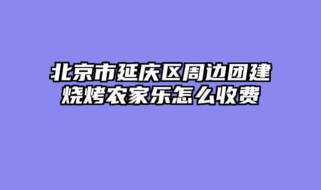 北京市延庆区周边团建烧烤农家乐怎么收费