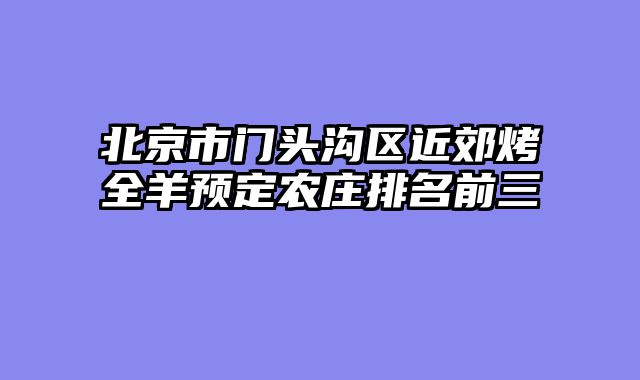 北京市门头沟区近郊烤全羊预定农庄排名前三