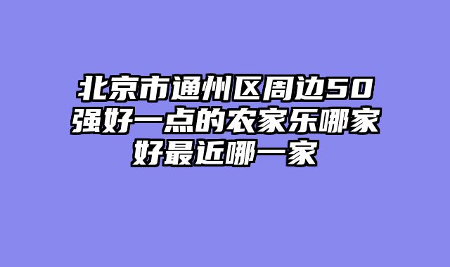 北京市通州区周边50强好一点的农家乐哪家好最近哪一家