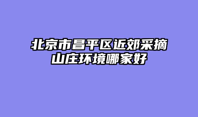 北京市昌平区近郊采摘山庄环境哪家好
