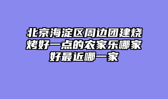 北京海淀区周边团建烧烤好一点的农家乐哪家好最近哪一家