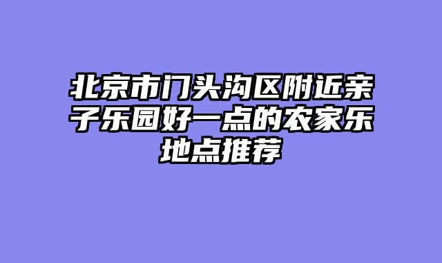 北京市门头沟区附近亲子乐园好一点的农家乐地点推荐