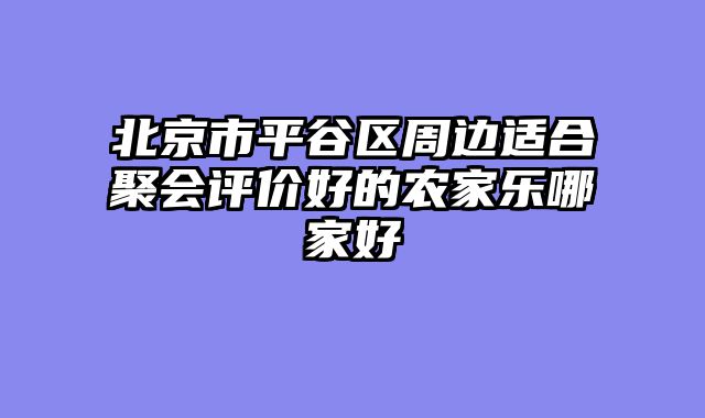北京市平谷区周边适合聚会评价好的农家乐哪家好