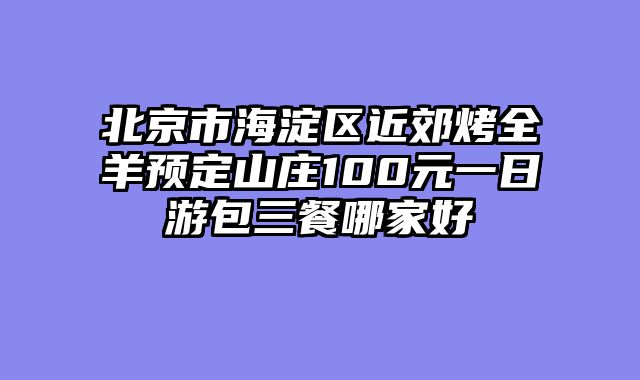 北京市海淀区近郊烤全羊预定山庄100元一日游包三餐哪家好