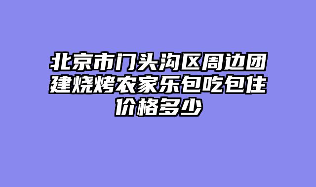 北京市门头沟区周边团建烧烤农家乐包吃包住价格多少