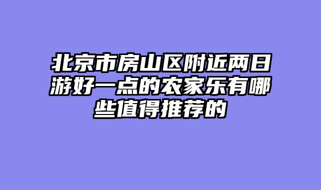 北京市房山区附近两日游好一点的农家乐有哪些值得推荐的