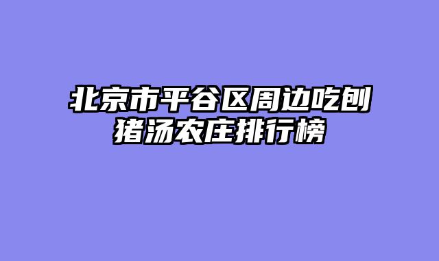 北京市平谷区周边吃刨猪汤农庄排行榜