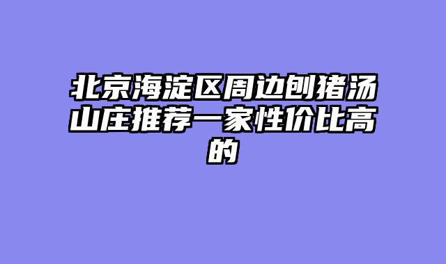 北京海淀区周边刨猪汤山庄推荐一家性价比高的