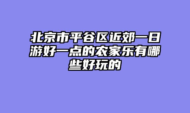北京市平谷区近郊一日游好一点的农家乐有哪些好玩的