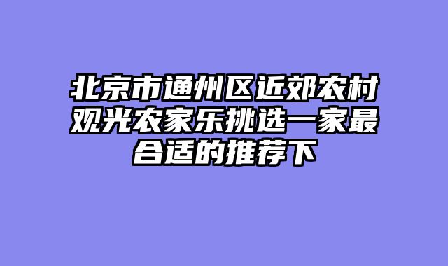 北京市通州区近郊农村观光农家乐挑选一家最合适的推荐下