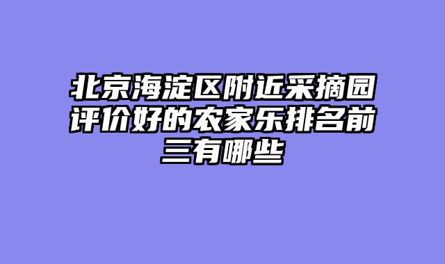 北京海淀区附近采摘园评价好的农家乐排名前三有哪些