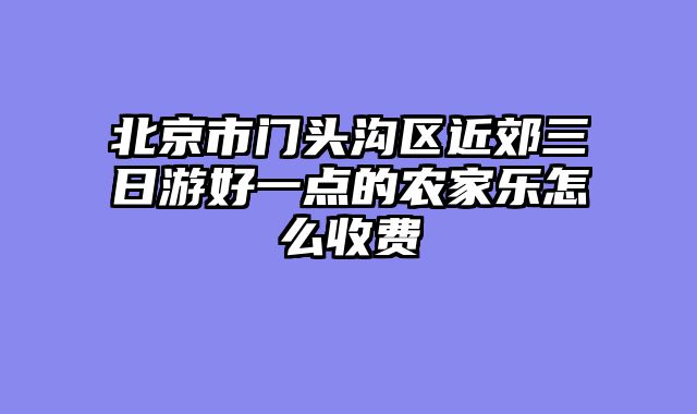 北京市门头沟区近郊三日游好一点的农家乐怎么收费