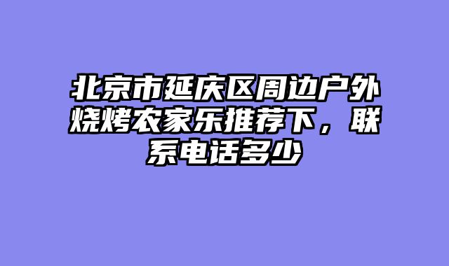 北京市延庆区周边户外烧烤农家乐推荐下，联系电话多少