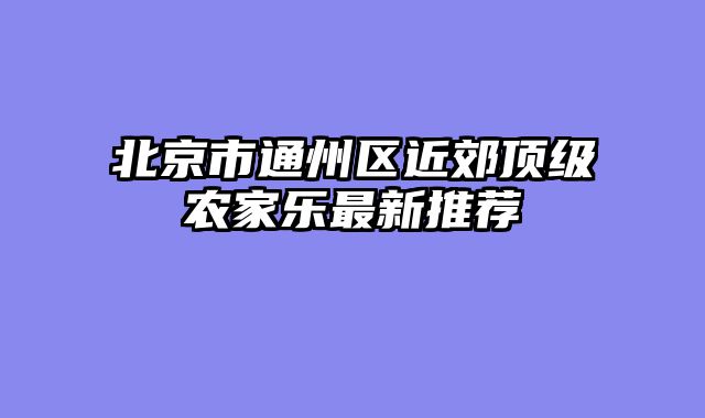 北京市通州区近郊顶级农家乐最新推荐