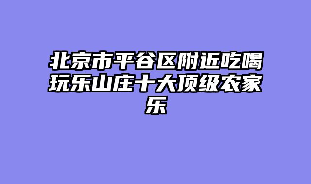 北京市平谷区附近吃喝玩乐山庄十大顶级农家乐