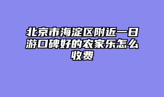 北京市海淀区附近一日游口碑好的农家乐怎么收费