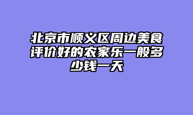 北京市顺义区周边美食评价好的农家乐一般多少钱一天