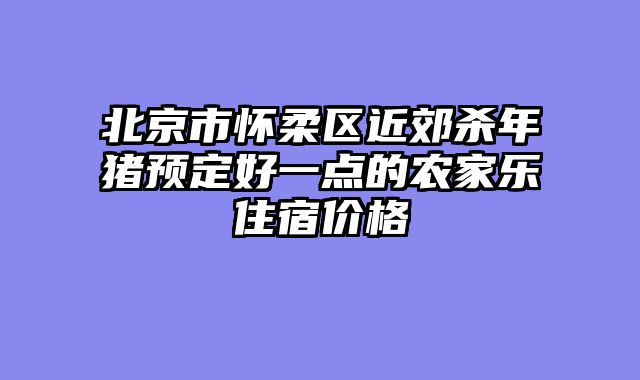 北京市怀柔区近郊杀年猪预定好一点的农家乐住宿价格