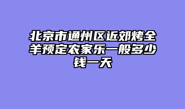 北京市通州区近郊烤全羊预定农家乐一般多少钱一天
