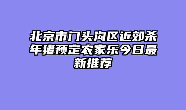 北京市门头沟区近郊杀年猪预定农家乐今日最新推荐