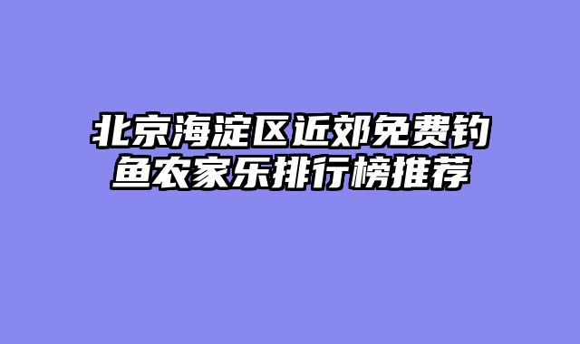 北京海淀区近郊免费钓鱼农家乐排行榜推荐