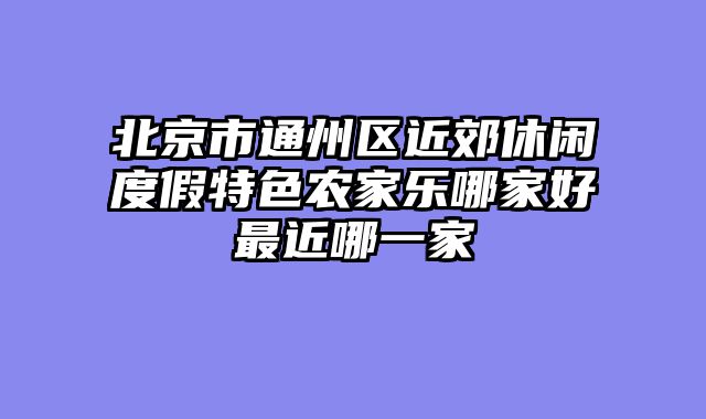 北京市通州区近郊休闲度假特色农家乐哪家好最近哪一家