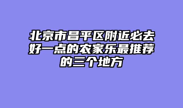 北京市昌平区附近必去好一点的农家乐最推荐的三个地方