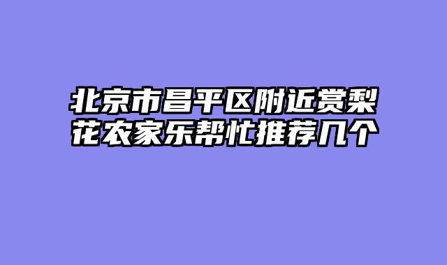 北京市昌平区附近赏梨花农家乐帮忙推荐几个