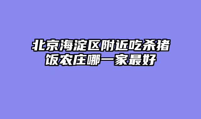 北京海淀区附近吃杀猪饭农庄哪一家最好