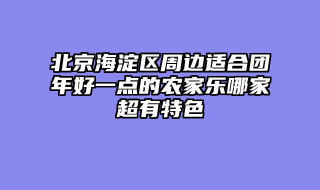 北京海淀区周边适合团年好一点的农家乐哪家超有特色