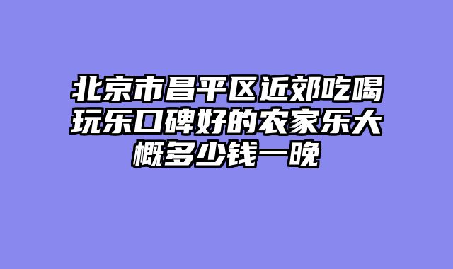 北京市昌平区近郊吃喝玩乐口碑好的农家乐大概多少钱一晚