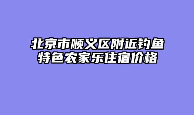 北京市顺义区附近钓鱼特色农家乐住宿价格