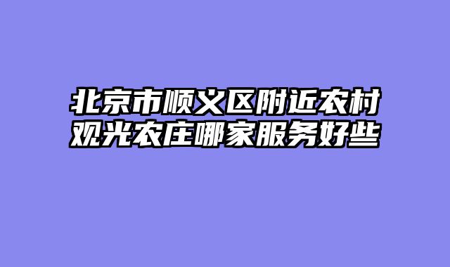 北京市顺义区附近农村观光农庄哪家服务好些