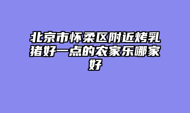 北京市怀柔区附近烤乳猪好一点的农家乐哪家好