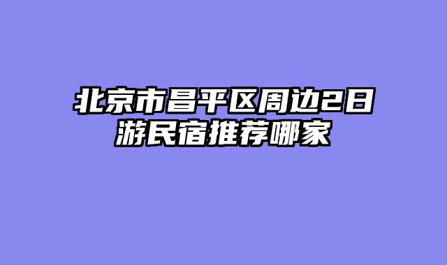 北京市昌平区周边2日游民宿推荐哪家