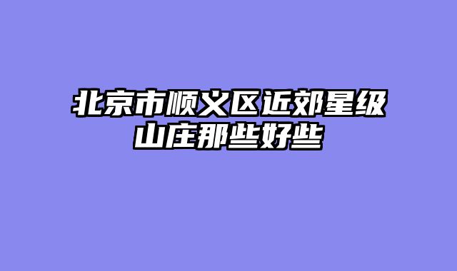 北京市顺义区近郊星级山庄那些好些