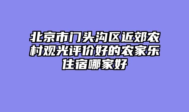 北京市门头沟区近郊农村观光评价好的农家乐住宿哪家好