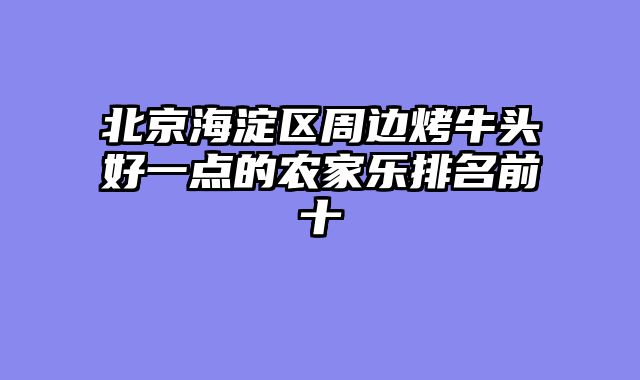 北京海淀区周边烤牛头好一点的农家乐排名前十
