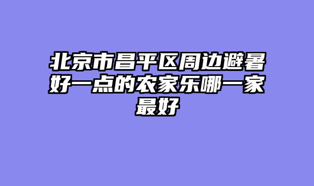 北京市昌平区周边避暑好一点的农家乐哪一家最好
