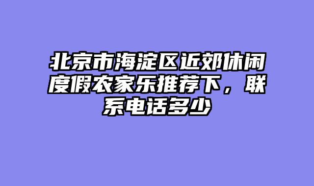 北京市海淀区近郊休闲度假农家乐推荐下，联系电话多少