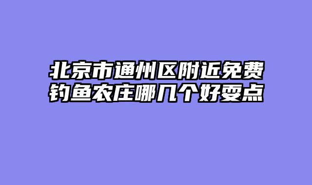 北京市通州区附近免费钓鱼农庄哪几个好耍点