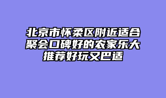 北京市怀柔区附近适合聚会口碑好的农家乐大推荐好玩又巴适