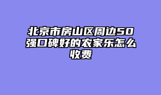 北京市房山区周边50强口碑好的农家乐怎么收费