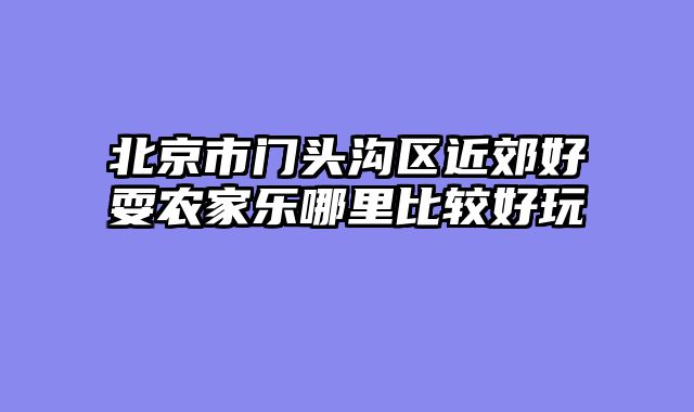 北京市门头沟区近郊好耍农家乐哪里比较好玩