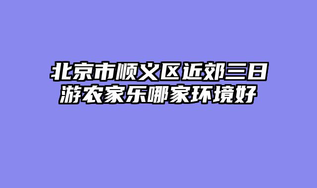 北京市顺义区近郊三日游农家乐哪家环境好