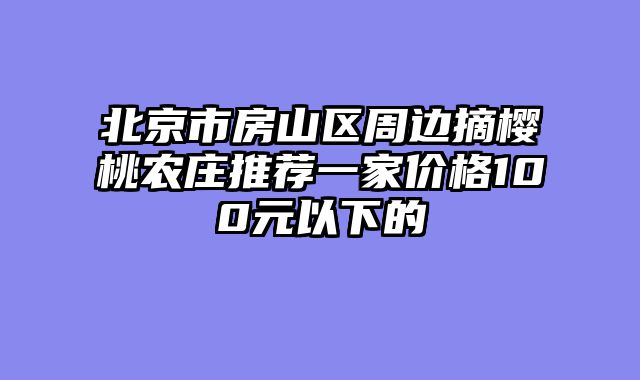 北京市房山区周边摘樱桃农庄推荐一家价格100元以下的