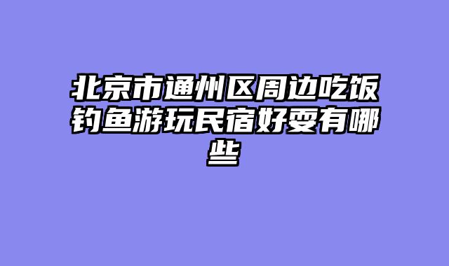 北京市通州区周边吃饭钓鱼游玩民宿好耍有哪些