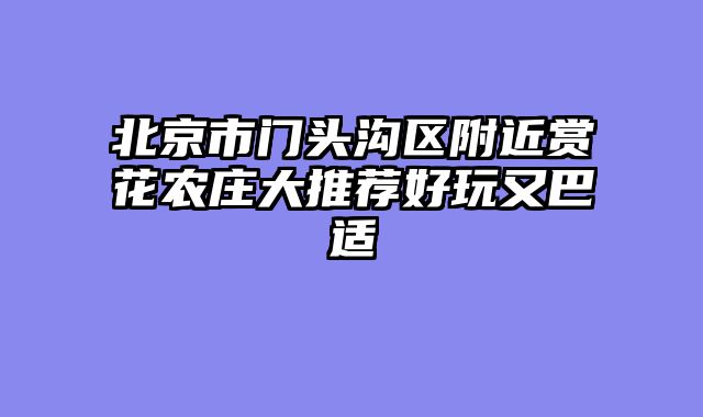 北京市门头沟区附近赏花农庄大推荐好玩又巴适