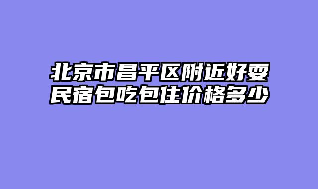 北京市昌平区附近好耍民宿包吃包住价格多少